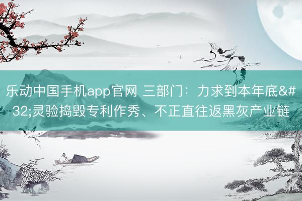 乐动中国手机app官网 三部门：力求到本年底 灵验捣毁专利作秀、不正直往返黑灰产业链
