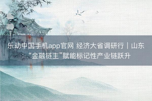 乐动中国手机app官网 经济大省调研行｜山东：“金融链主”赋能标记性产业链跃升