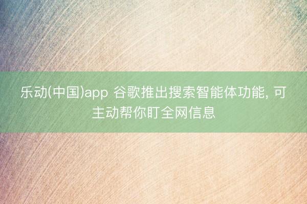 乐动(中国)app 谷歌推出搜索智能体功能， 可主动帮你盯全网信息