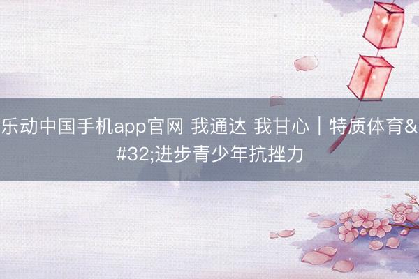乐动中国手机app官网 我通达 我甘心｜特质体育 进步青少年抗挫力