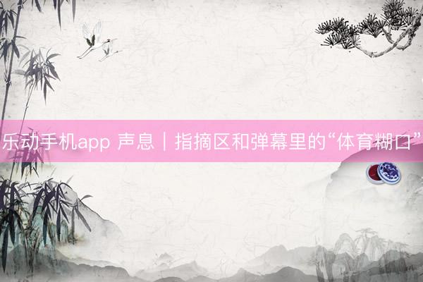 乐动手机app 声息｜指摘区和弹幕里的“体育糊口”