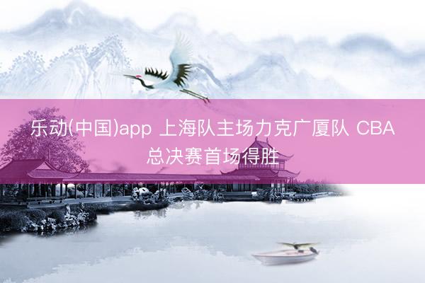 乐动(中国)app 上海队主场力克广厦队 CBA总决赛首场得胜