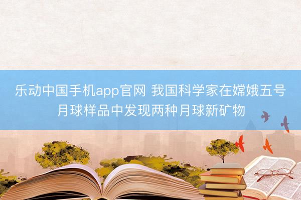乐动中国手机app官网 我国科学家在嫦娥五号月球样品中发现两种月球新矿物