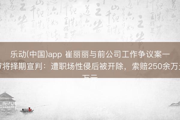 乐动(中国)app 崔丽丽与前公司工作争议案一审将择期宣判：遭职场性侵后被开除，索赔250余万元