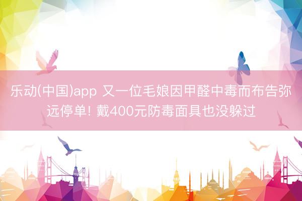 乐动(中国)app 又一位毛娘因甲醛中毒而布告弥远停单! 戴400元防毒面具也没躲过