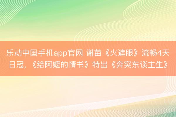 乐动中国手机app官网 谢苗《火遮眼》流畅4天日冠， 《给阿嬷的情书》特出《奔突东谈主生》