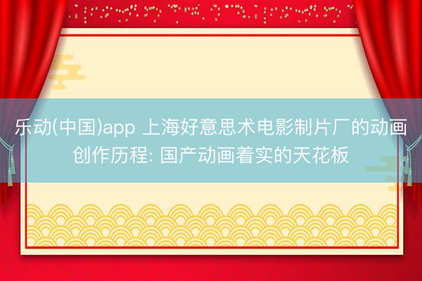 乐动(中国)app 上海好意思术电影制片厂的动画创作历程: 国产动画着实的天花板