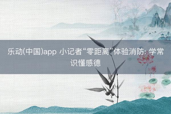 乐动(中国)app 小记者“零距离”体验消防: 学常识懂感德