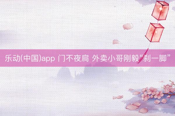 乐动(中国)app 门不夜扃 外卖小哥刚毅“刹一脚”
