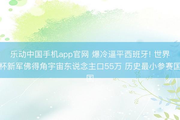 乐动中国手机app官网 爆冷逼平西班牙! 世界杯新军佛得角宇宙东说念主口55万 历史最小参赛国