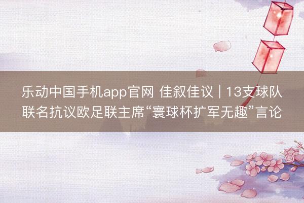 乐动中国手机app官网 佳叙佳议 | 13支球队联名抗议欧足联主席“寰球杯扩军无趣”言论