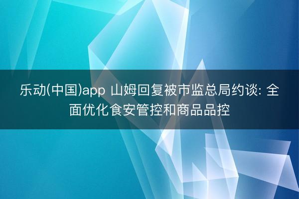 乐动(中国)app 山姆回复被市监总局约谈: 全面优化食安管控和商品品控