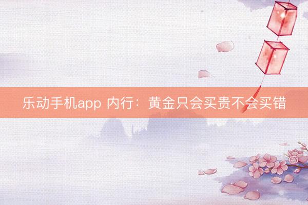 乐动手机app 内行：黄金只会买贵不会买错