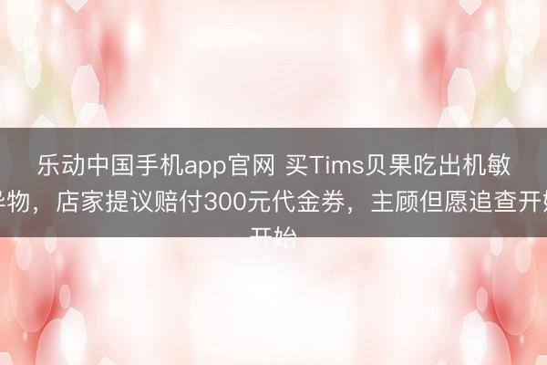 乐动中国手机app官网 买Tims贝果吃出机敏异物，店家提议赔付300元代金券，主顾但愿追查开始