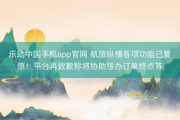 乐动中国手机app官网 航旅纵横各项功能已复原！平台再致歉称将协助惩办订单终点等