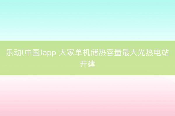 乐动(中国)app 大家单机储热容量最大光热电站开建