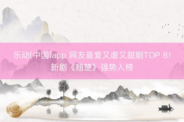 乐动(中国)app 网友最爱又虐又甜剧TOP 8！新剧《翘楚》强势入榜