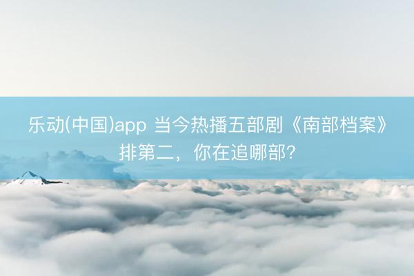 乐动(中国)app 当今热播五部剧《南部档案》排第二，你在追哪部？