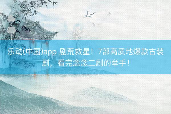 乐动(中国)app 剧荒救星！7部高质地爆款古装剧，看完念念二刷的举手！