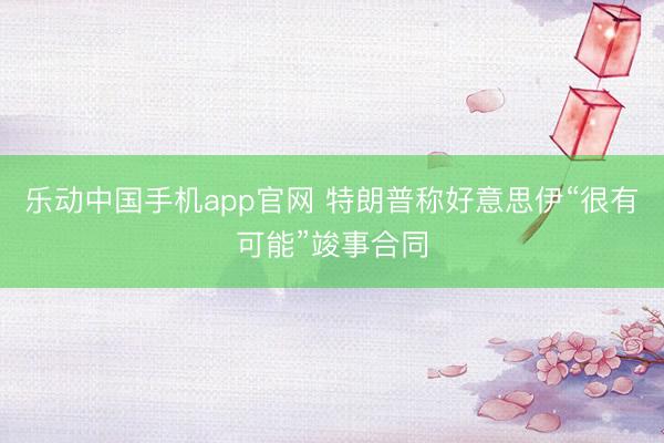 乐动中国手机app官网 特朗普称好意思伊“很有可能”竣事合同