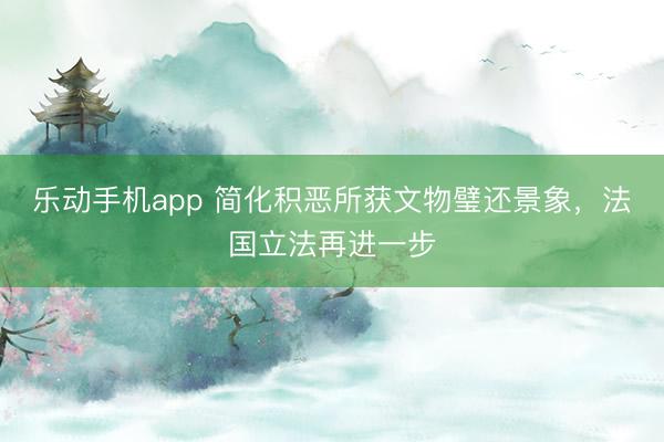乐动手机app 简化积恶所获文物璧还景象，法国立法再进一步