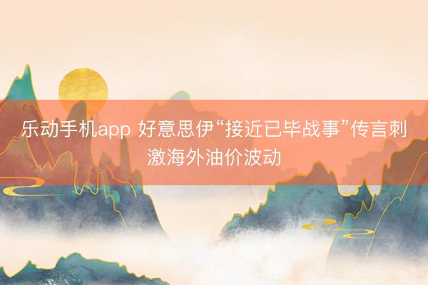 乐动手机app 好意思伊“接近已毕战事”传言刺激海外油价波动