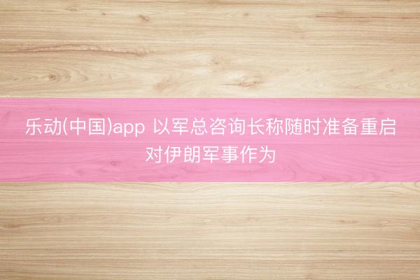 乐动(中国)app 以军总咨询长称随时准备重启对伊朗军事作为