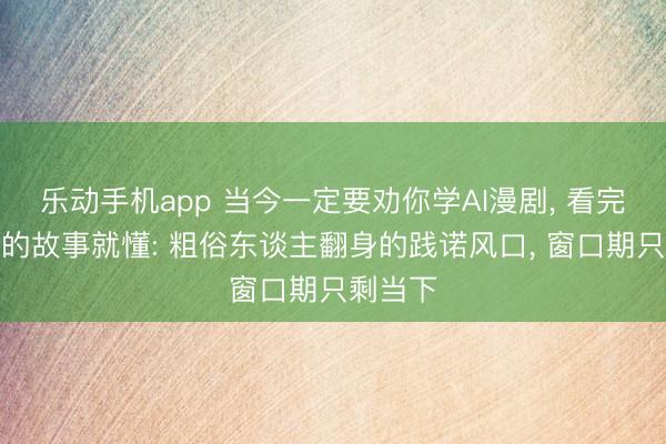 乐动手机app 当今一定要劝你学AI漫剧, 看完刘梓瑜的故事就懂: 粗俗东谈主翻身的践诺风口, 窗口期只剩当下