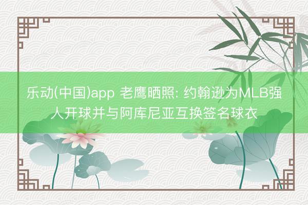 乐动(中国)app 老鹰晒照: 约翰逊为MLB强人开球并与阿库尼亚互换签名球衣