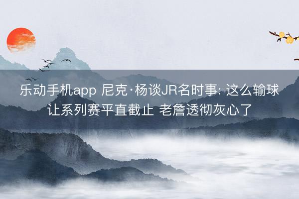 乐动手机app 尼克·杨谈JR名时事: 这么输球让系列赛平直截止 老詹透彻灰心了