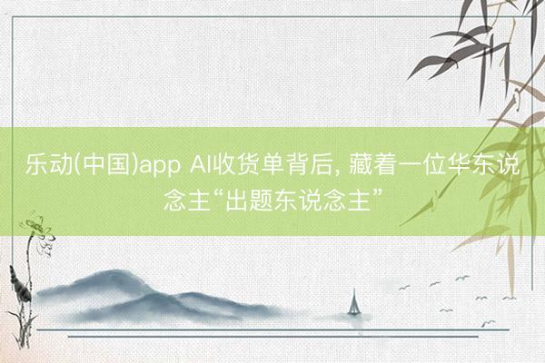 乐动(中国)app AI收货单背后， 藏着一位华东说念主“出题东说念主”