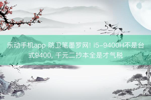 乐动手机app 防卫笔墨罗网! i5-9400H不是台式9400， 千元二抄本全是才气税