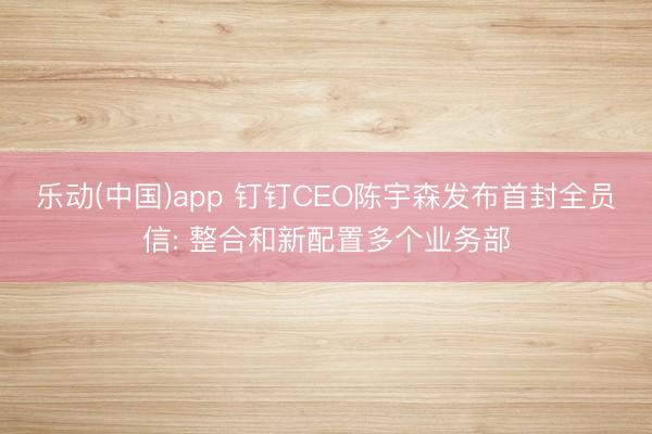 乐动(中国)app 钉钉CEO陈宇森发布首封全员信: 整合和新配置多个业务部