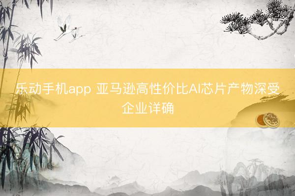 乐动手机app 亚马逊高性价比AI芯片产物深受企业详确