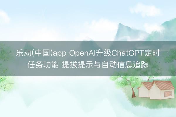 乐动(中国)app OpenAI升级ChatGPT定时任务功能 提拔提示与自动信息追踪