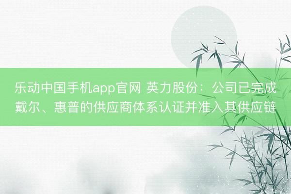 乐动中国手机app官网 英力股份：公司已完成戴尔、惠普的供应商体系认证并准入其供应链