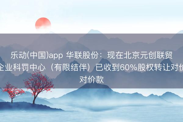 乐动(中国)app 华联股份：现在北京元创联贸易企业科罚中心（有限结伴）已收到60%股权转让对价款