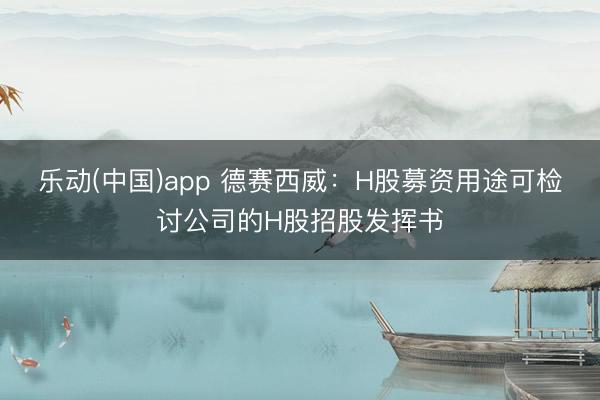乐动(中国)app 德赛西威：H股募资用途可检讨公司的H股招股发挥书