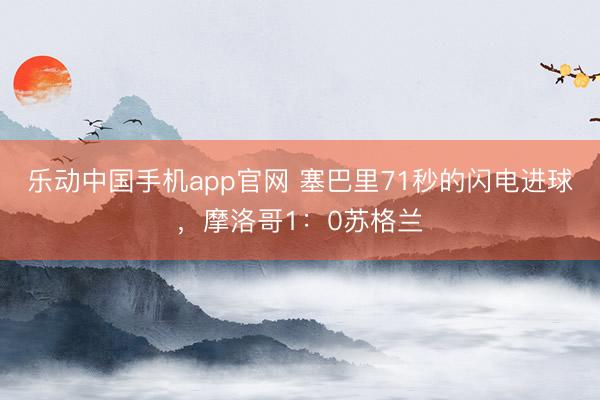 乐动中国手机app官网 塞巴里71秒的闪电进球,摩洛哥1:0苏格兰