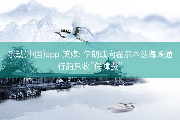 乐动(中国)app 英媒: 伊朗或向霍尔木兹海峡通行船只收“保障费”
