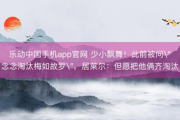 乐动中国手机app官网 少小飘舞！此前被问