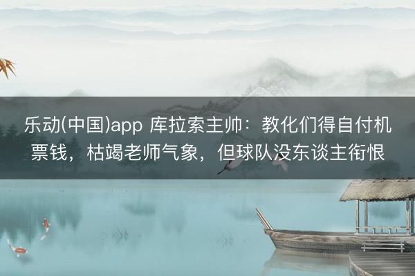 乐动(中国)app 库拉索主帅:教化们得自付机票钱,枯竭老师气象,但球队没东谈主衔恨